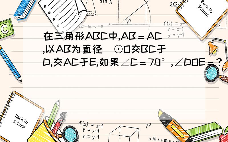 在三角形ABC中,AB＝AC,以AB为直径旳⊙O交BC于D,交AC于E,如果∠C＝70°,∠DOE＝?