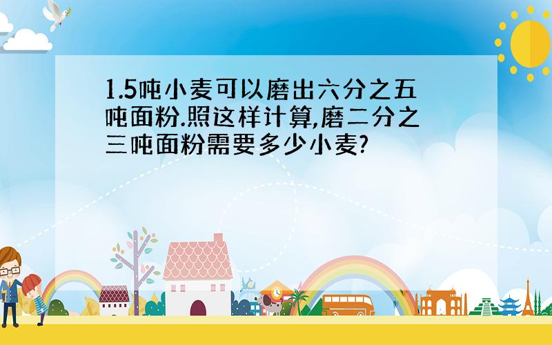 1.5吨小麦可以磨出六分之五吨面粉.照这样计算,磨二分之三吨面粉需要多少小麦?