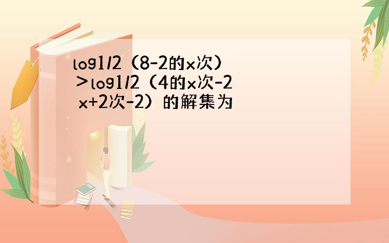 log1/2（8-2的x次）＞log1/2（4的x次-2 x+2次-2）的解集为