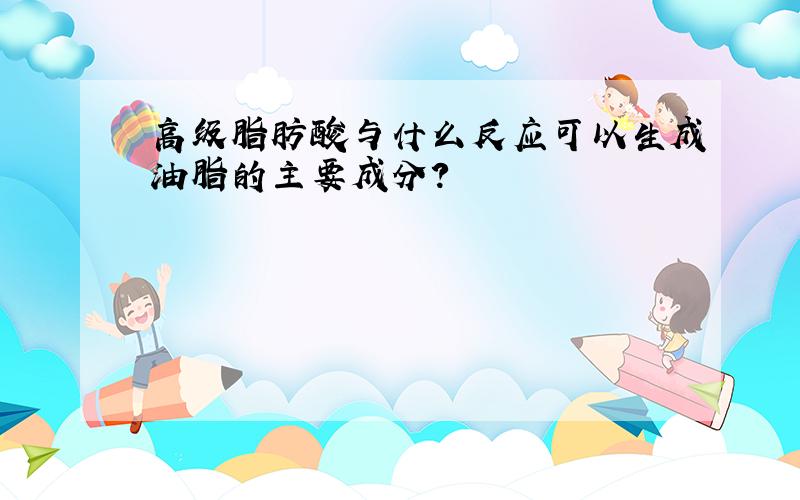 高级脂肪酸与什么反应可以生成油脂的主要成分?