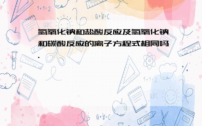 氢氧化钠和盐酸反应及氢氧化钠和碳酸反应的离子方程式相同吗.