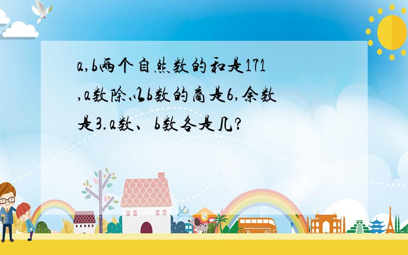 a,b两个自然数的和是171,a数除以b数的商是6,余数是3.a数、b数各是几?