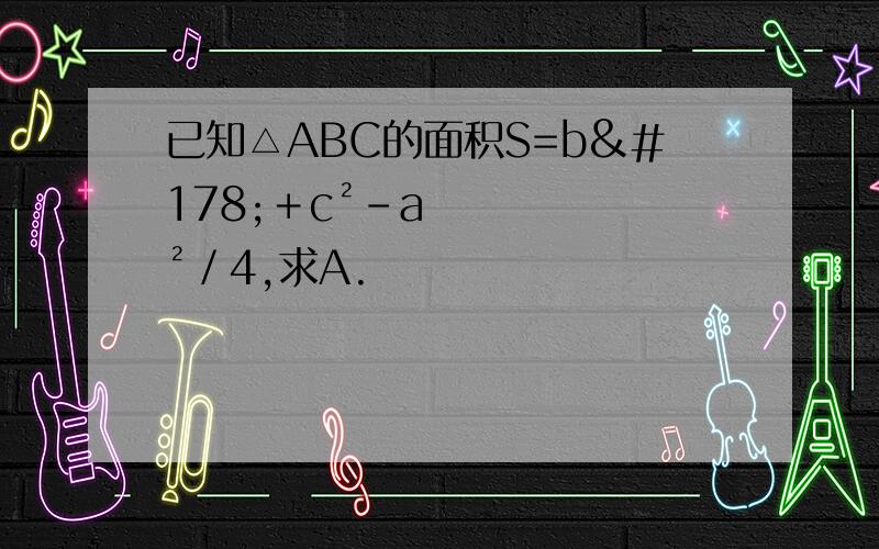 已知△ABC的面积S=b²＋c²－a²／4,求A.