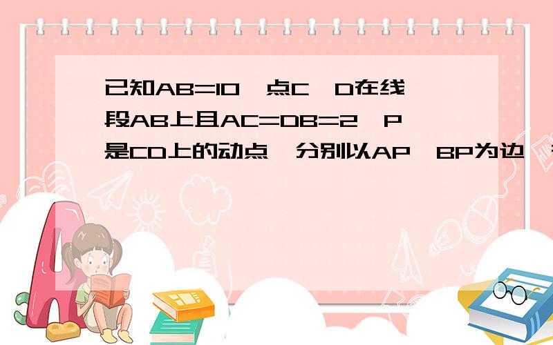 已知AB=10,点C、D在线段AB上且AC=DB=2,P是CD上的动点,分别以AP、BP为边,在线段AB同侧作等边三角形