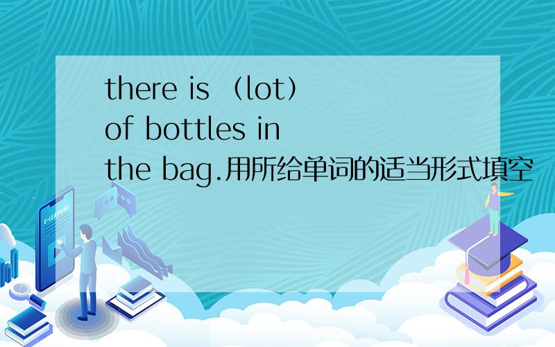 there is （lot）of bottles in the bag.用所给单词的适当形式填空