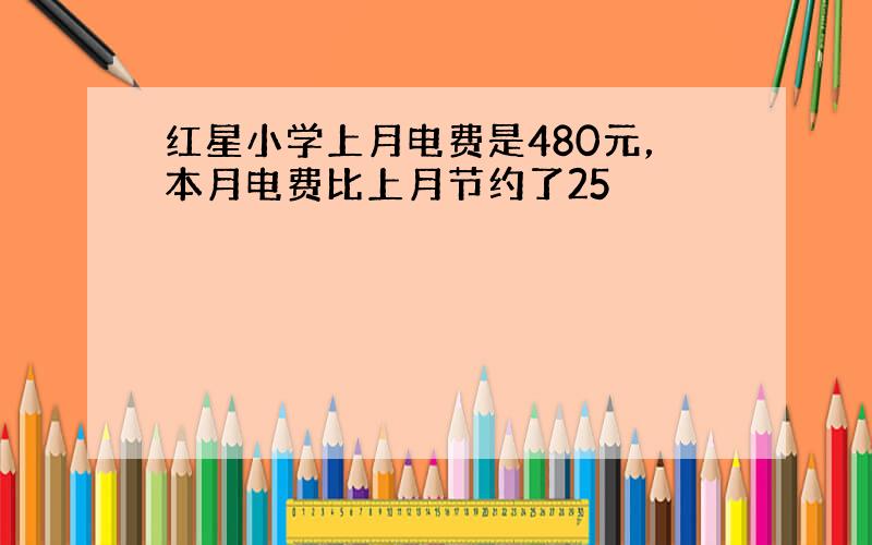 红星小学上月电费是480元，本月电费比上月节约了25