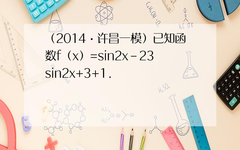 （2014•许昌一模）已知函数f（x）=sin2x-23sin2x+3+1．