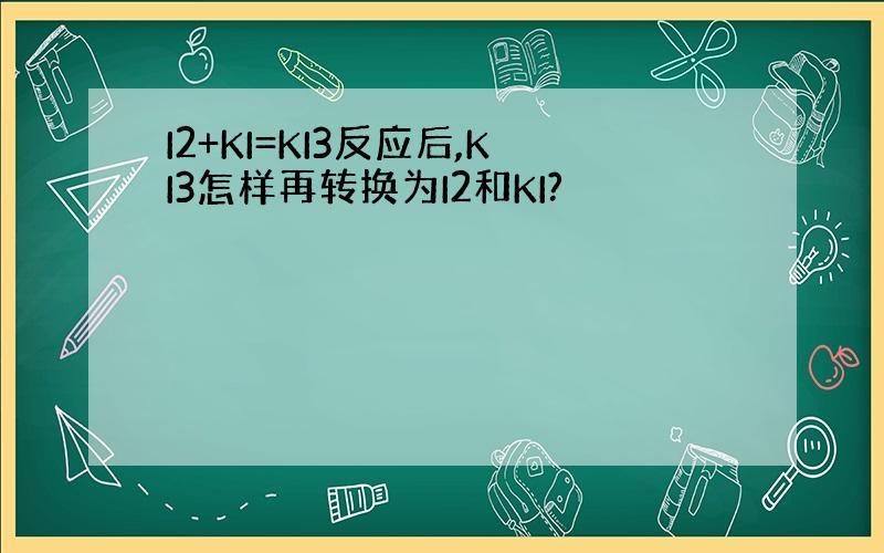 I2+KI=KI3反应后,KI3怎样再转换为I2和KI?