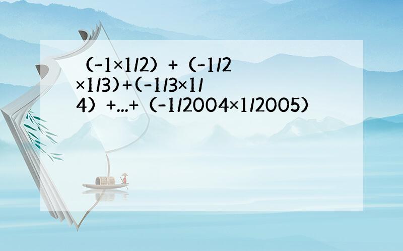 （-1×1/2）+（-1/2×1/3)+(-1/3×1/4）+...+（-1/2004×1/2005）