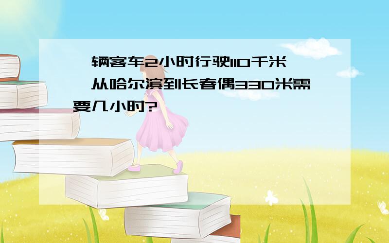 一辆客车2小时行驶110千米,从哈尔滨到长春偶330米需要几小时?