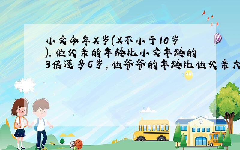 小文今年X岁(X不小于10岁),他父亲的年龄比小文年龄的3倍还多6岁,他爷爷的年龄比他父亲大28岁()