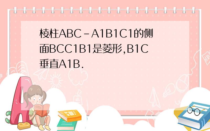 棱柱ABC-A1B1C1的侧面BCC1B1是菱形,B1C垂直A1B.