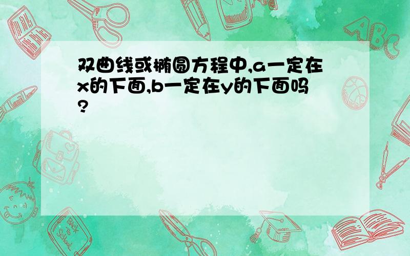 双曲线或椭圆方程中,a一定在x的下面,b一定在y的下面吗?