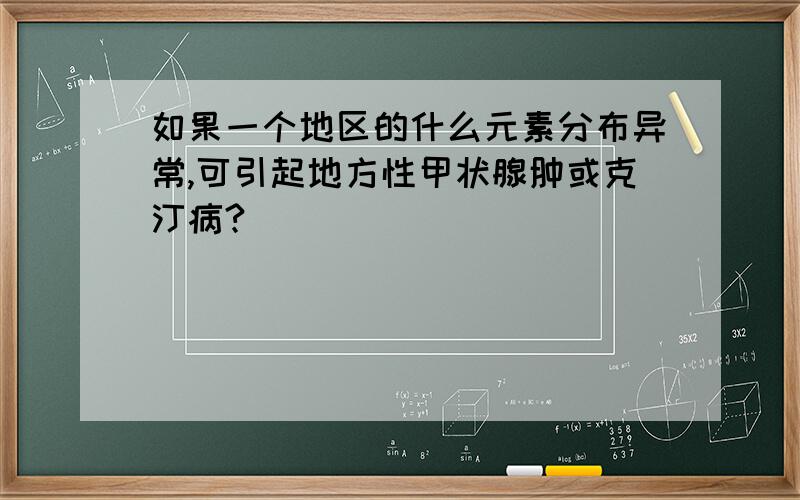 如果一个地区的什么元素分布异常,可引起地方性甲状腺肿或克汀病?