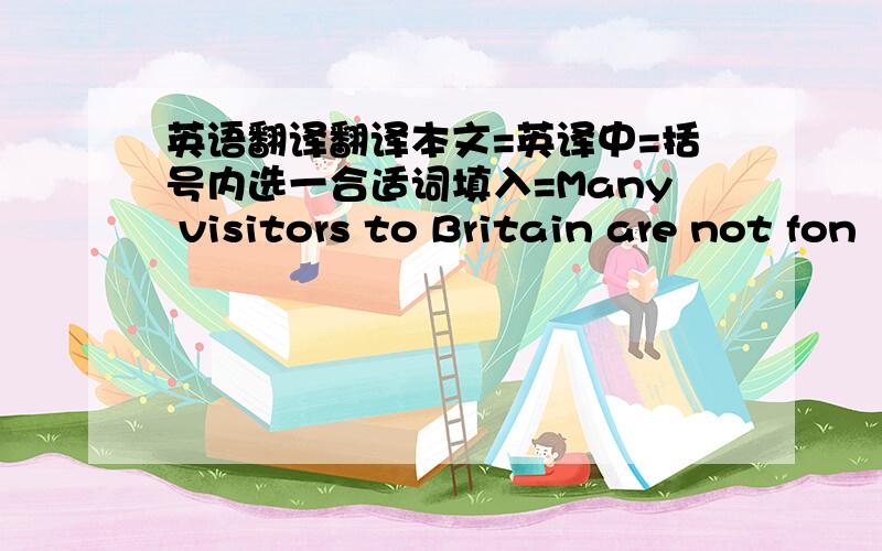 英语翻译翻译本文=英译中=括号内选一合适词填入=Many visitors to Britain are not fon