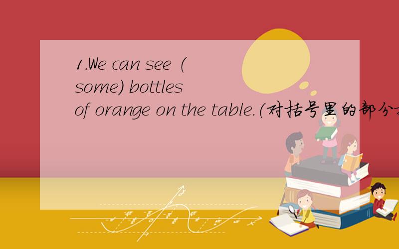 1.We can see （some） bottles of orange on the table.（对括号里的部分提