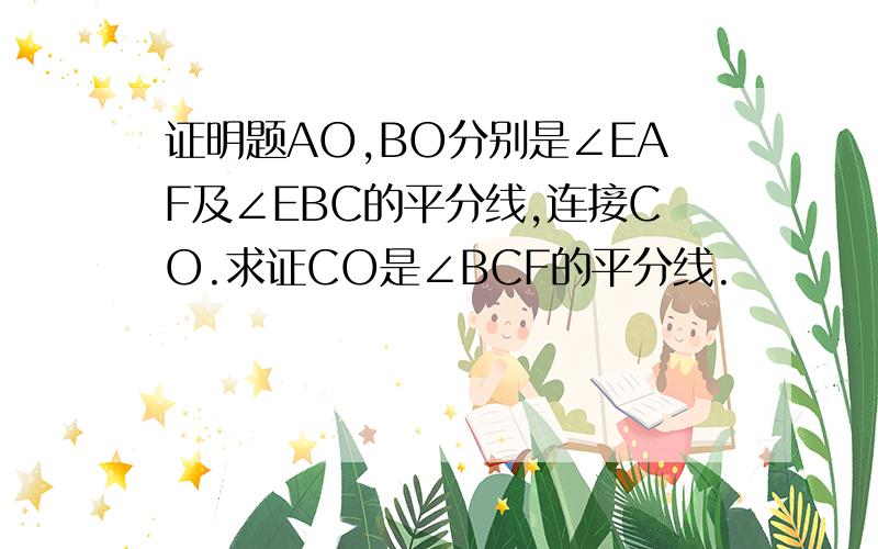 证明题AO,BO分别是∠EAF及∠EBC的平分线,连接CO.求证CO是∠BCF的平分线.