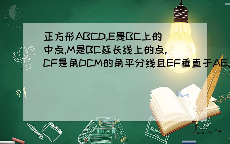 正方形ABCD,E是BC上的中点,M是BC延长线上的点,CF是角DCM的角平分线且EF垂直于AE.求证：AE=EF.