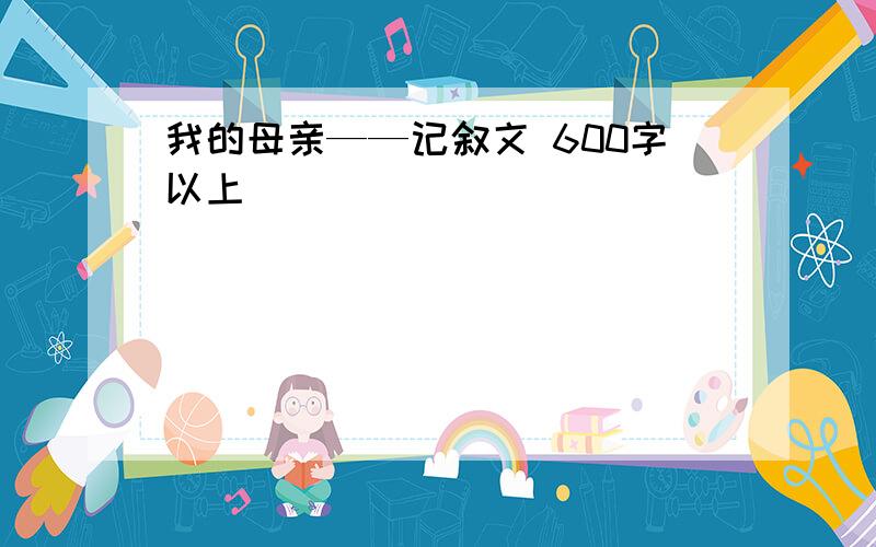 我的母亲——记叙文 600字以上