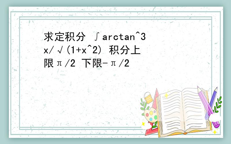 求定积分 ∫arctan^3x/√(1+x^2) 积分上限π/2 下限-π/2