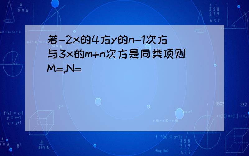 若-2x的4方y的n-1次方与3x的m+n次方是同类项则M=,N=