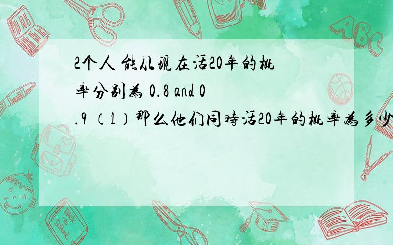 2个人 能从现在活20年的概率分别为 0.8 and 0.9 （1）那么他们同时活20年的概率为多少