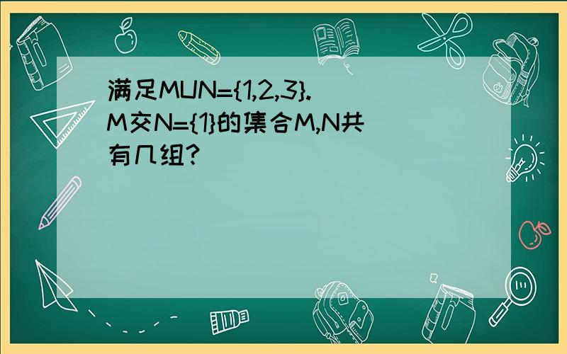 满足MUN={1,2,3}.M交N={1}的集合M,N共有几组?