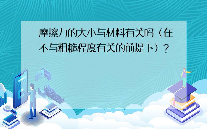 摩擦力的大小与材料有关吗（在不与粗糙程度有关的前提下）?