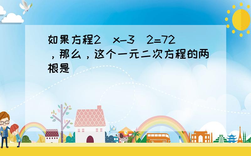 如果方程2（x-3）2=72，那么，这个一元二次方程的两根是______．