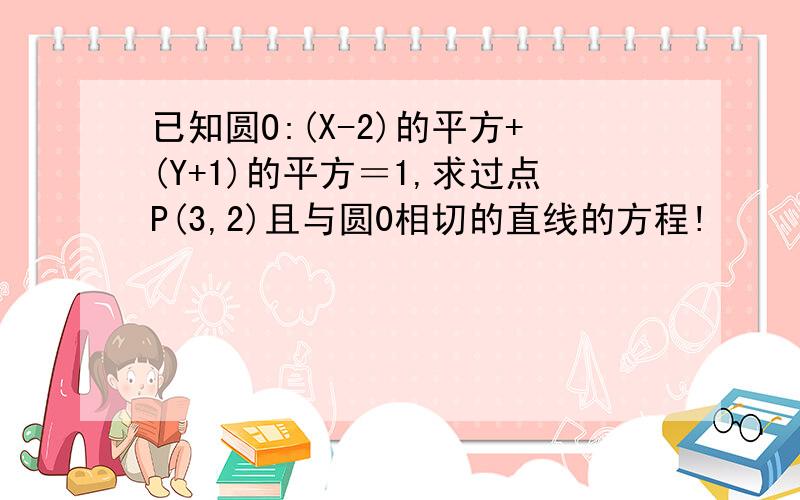 已知圆O:(X-2)的平方+(Y+1)的平方＝1,求过点P(3,2)且与圆0相切的直线的方程!