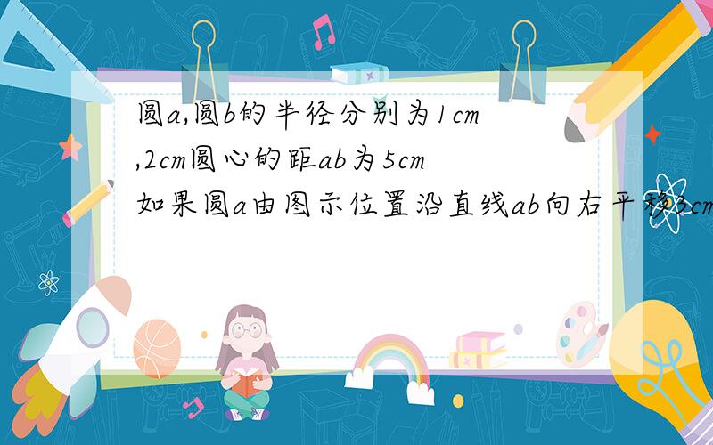 圆a,圆b的半径分别为1cm,2cm圆心的距ab为5cm如果圆a由图示位置沿直线ab向右平移3cm