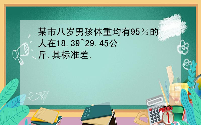 某市八岁男孩体重均有95％的人在18.39~29.45公斤,其标准差,