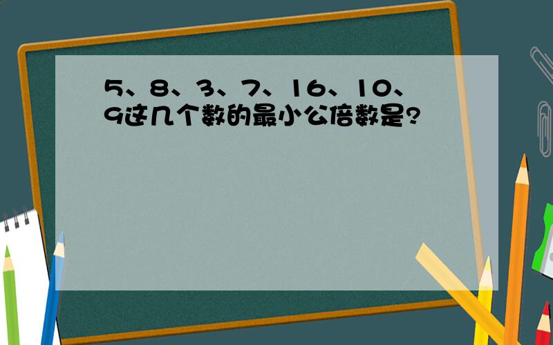 5、8、3、7、16、10、9这几个数的最小公倍数是?