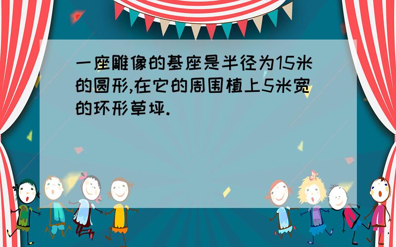 一座雕像的基座是半径为15米的圆形,在它的周围植上5米宽的环形草坪.