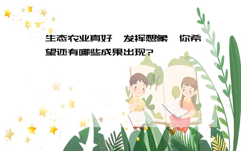 生态农业真好,发挥想象,你希望还有哪些成果出现?