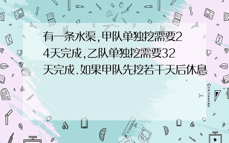 有一条水渠,甲队单独挖需要24天完成,乙队单独挖需要32天完成.如果甲队先挖若干天后休息