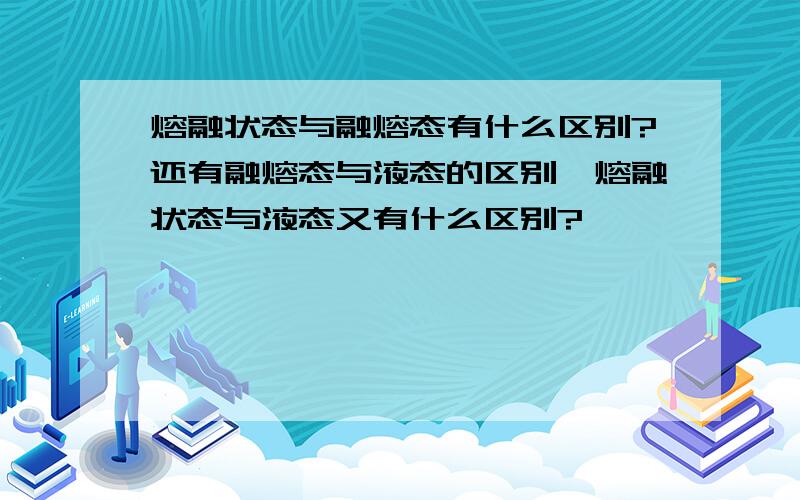 熔融状态与融熔态有什么区别?还有融熔态与液态的区别,熔融状态与液态又有什么区别?