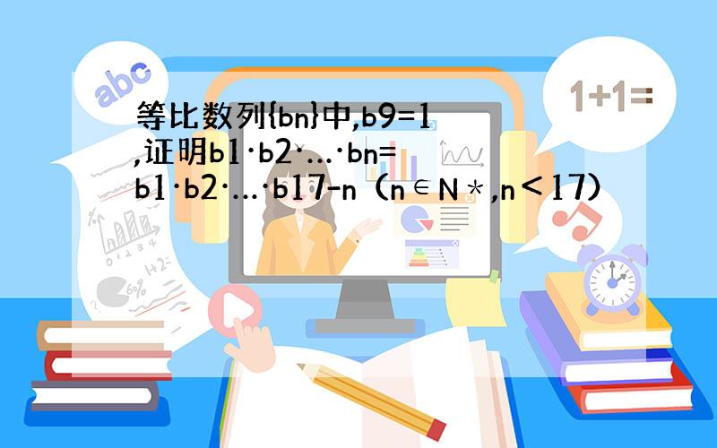 等比数列{bn}中,b9=1,证明b1·b2·…·bn=b1·b2·…·b17-n（n∈N＊,n＜17）