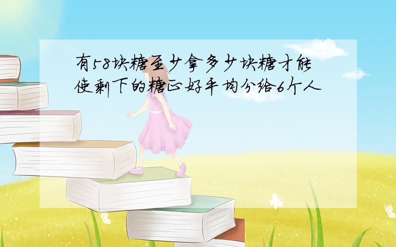 有58块糖至少拿多少块糖才能使剩下的糖正好平均分给6个人