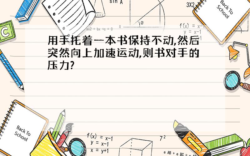 用手托着一本书保持不动,然后突然向上加速运动,则书对手的压力?