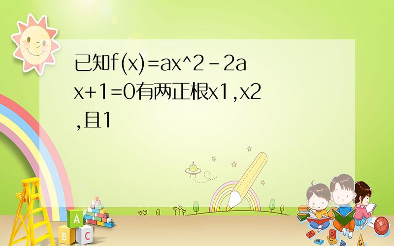 已知f(x)=ax^2－2ax+1=0有两正根x1,x2,且1