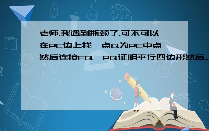 老师，我遇到瓶颈了，可不可以在PC边上找一点Q为PC中点然后连接FQ、PQ证明平行四边形然后。。 思路就比较混乱