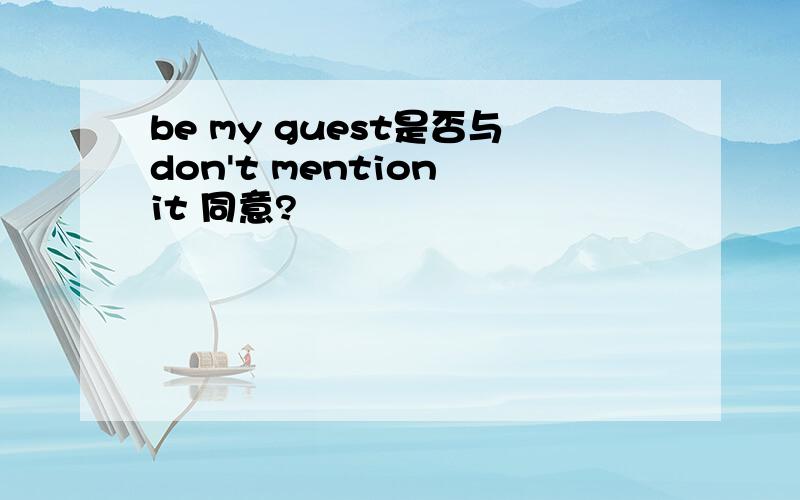 be my guest是否与don't mention it 同意?