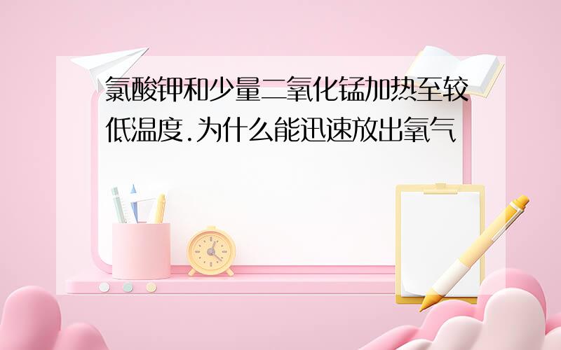 氯酸钾和少量二氧化锰加热至较低温度.为什么能迅速放出氧气