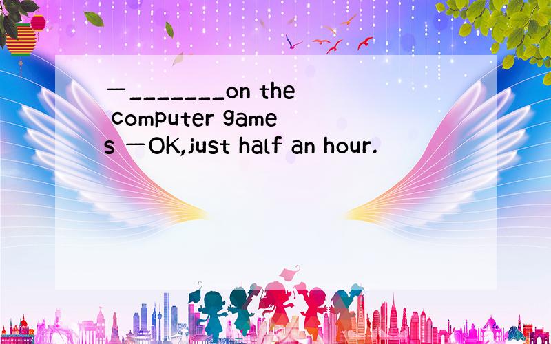 —_______on the computer games —OK,just half an hour.