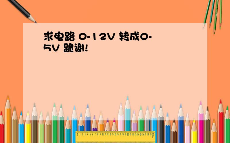 求电路 0-12V 转成0-5V 跪谢!