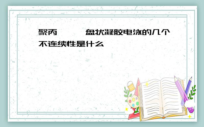 聚丙烯酰胺盘状凝胶电泳的几个不连续性是什么