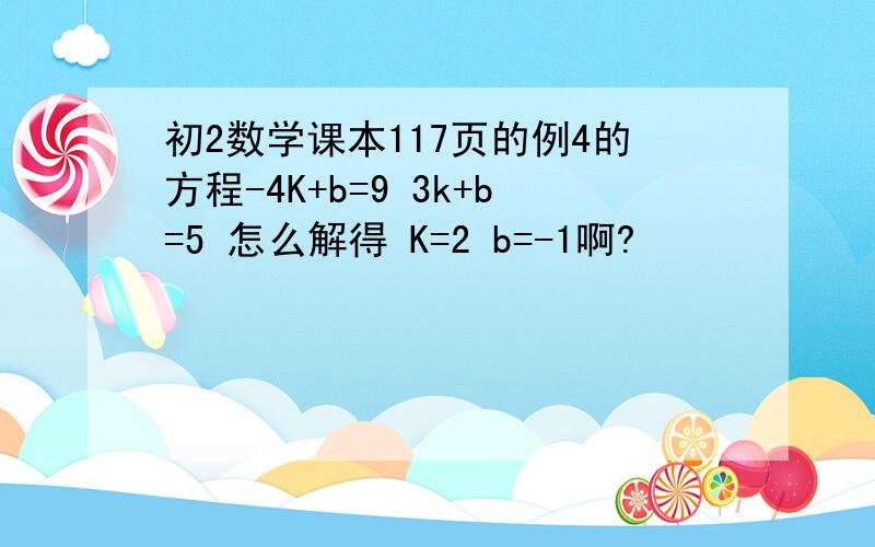 初2数学课本117页的例4的方程-4K+b=9 3k+b=5 怎么解得 K=2 b=-1啊?