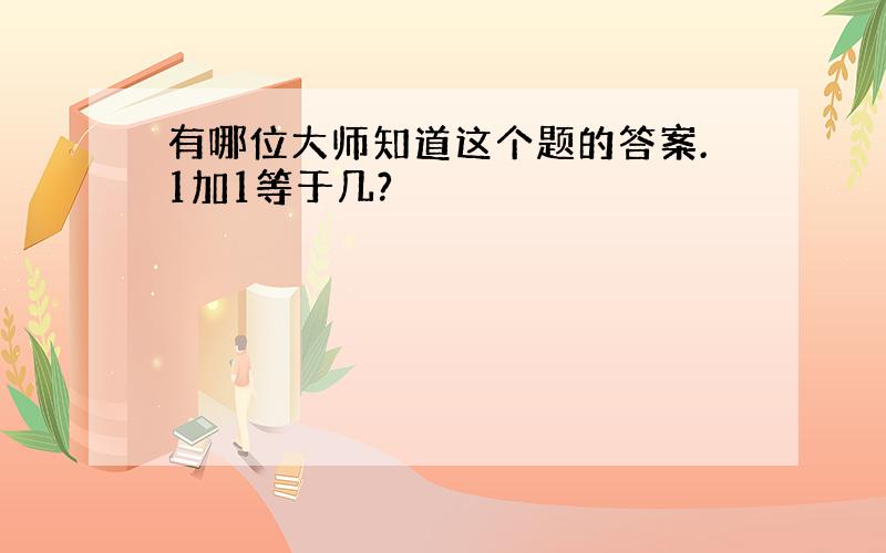 有哪位大师知道这个题的答案.1加1等于几?