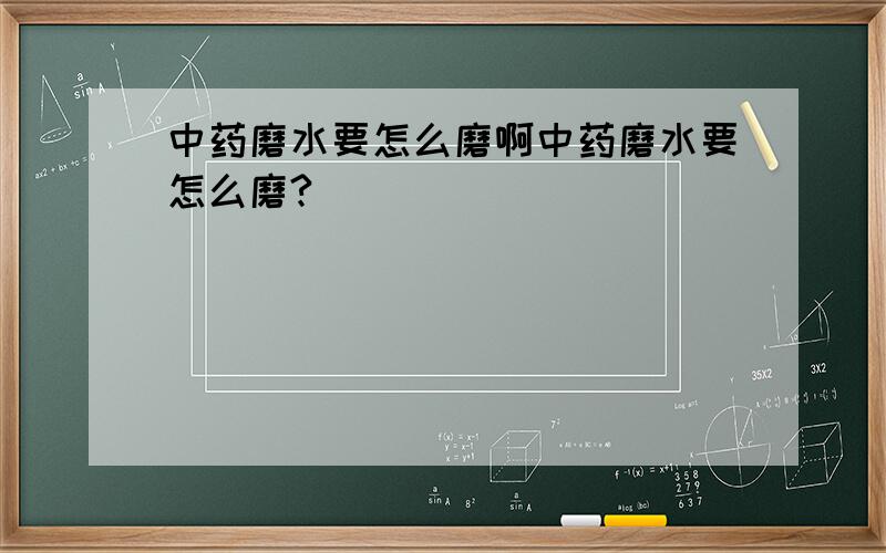 中药磨水要怎么磨啊中药磨水要怎么磨?